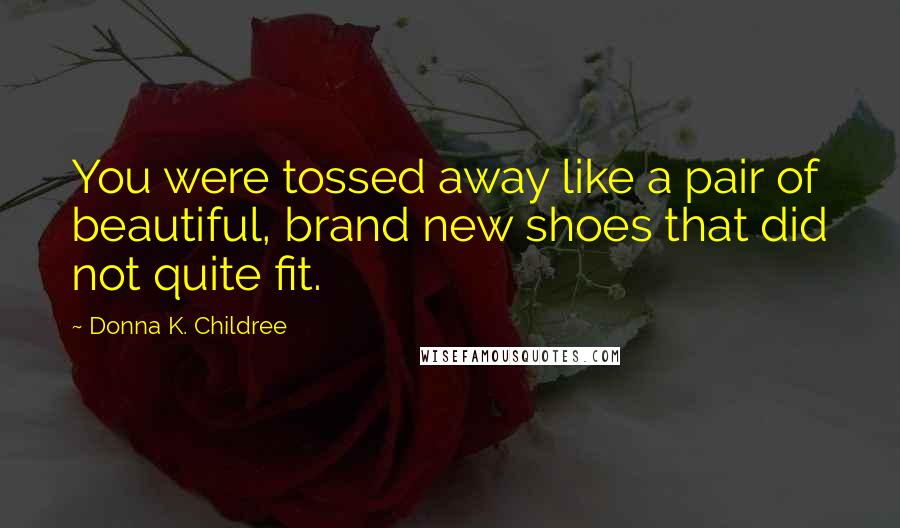 Donna K. Childree Quotes: You were tossed away like a pair of beautiful, brand new shoes that did not quite fit.