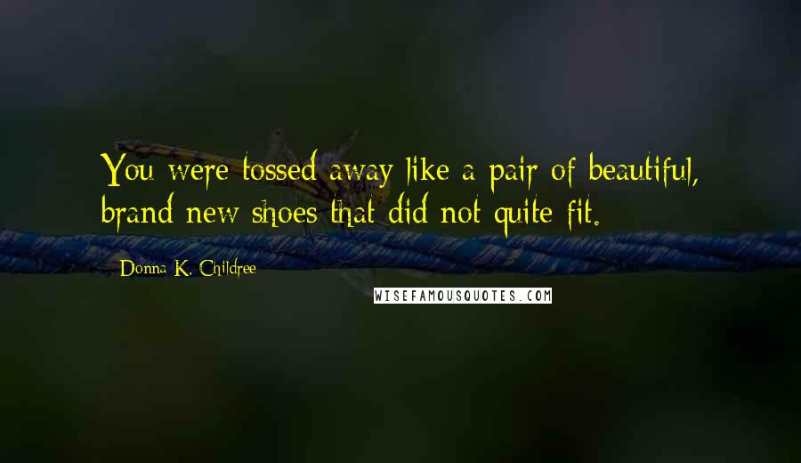 Donna K. Childree Quotes: You were tossed away like a pair of beautiful, brand new shoes that did not quite fit.