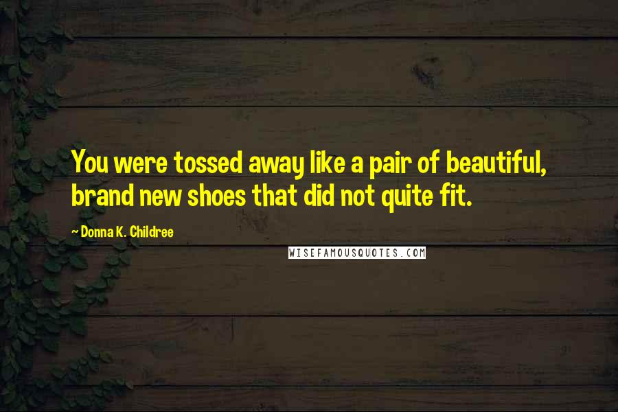 Donna K. Childree Quotes: You were tossed away like a pair of beautiful, brand new shoes that did not quite fit.