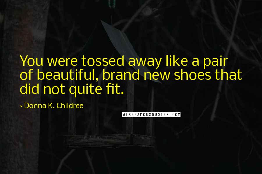 Donna K. Childree Quotes: You were tossed away like a pair of beautiful, brand new shoes that did not quite fit.