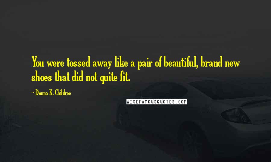 Donna K. Childree Quotes: You were tossed away like a pair of beautiful, brand new shoes that did not quite fit.