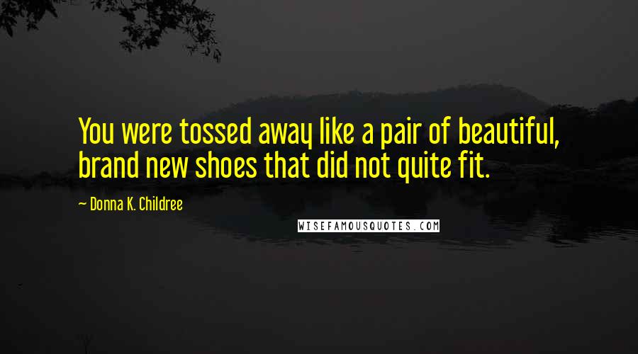 Donna K. Childree Quotes: You were tossed away like a pair of beautiful, brand new shoes that did not quite fit.