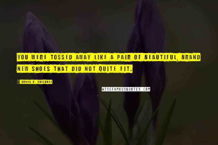 Donna K. Childree Quotes: You were tossed away like a pair of beautiful, brand new shoes that did not quite fit.