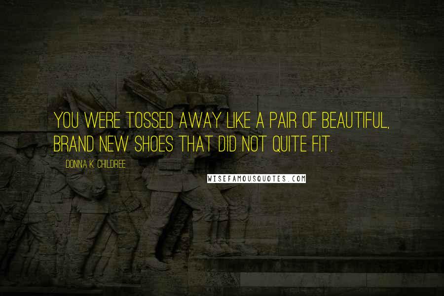 Donna K. Childree Quotes: You were tossed away like a pair of beautiful, brand new shoes that did not quite fit.