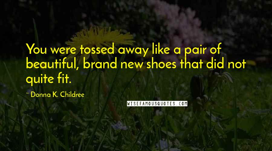 Donna K. Childree Quotes: You were tossed away like a pair of beautiful, brand new shoes that did not quite fit.