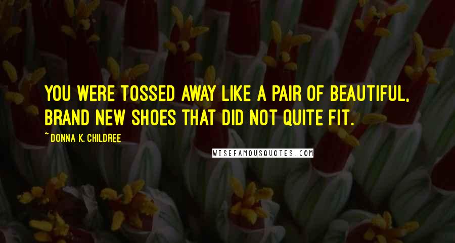 Donna K. Childree Quotes: You were tossed away like a pair of beautiful, brand new shoes that did not quite fit.