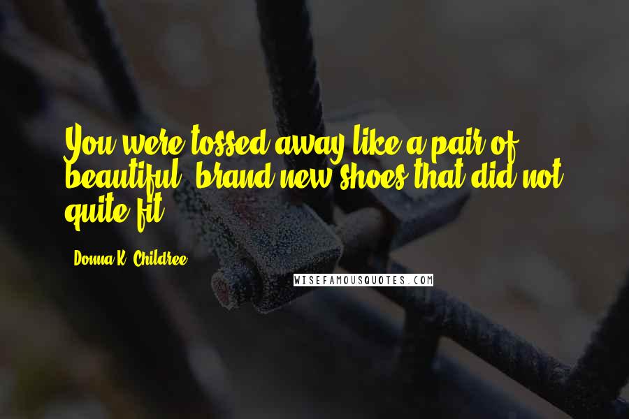 Donna K. Childree Quotes: You were tossed away like a pair of beautiful, brand new shoes that did not quite fit.