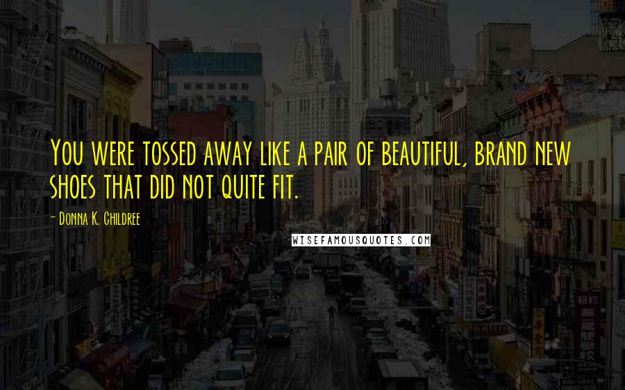 Donna K. Childree Quotes: You were tossed away like a pair of beautiful, brand new shoes that did not quite fit.