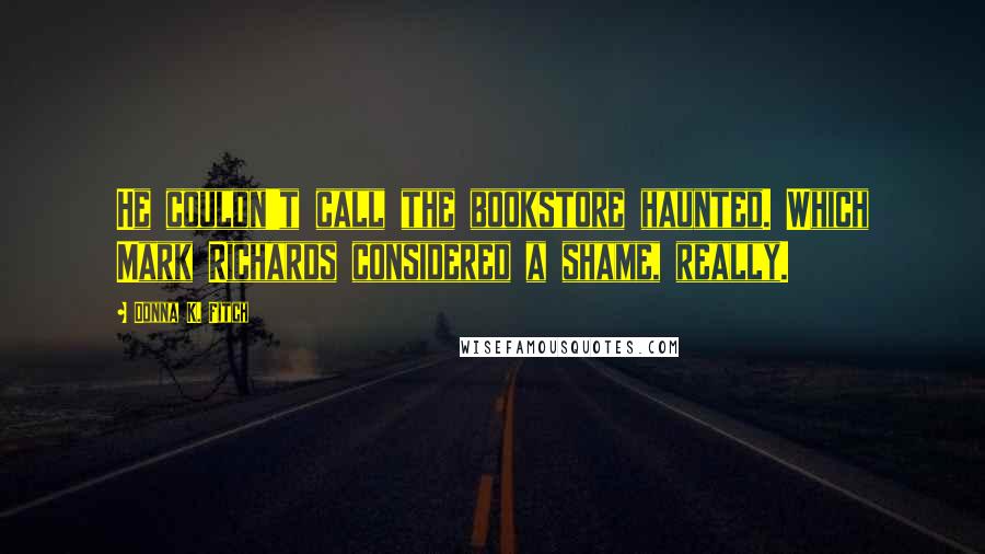 Donna K. Fitch Quotes: He couldn't call the bookstore haunted. Which Mark Richards considered a shame, really.