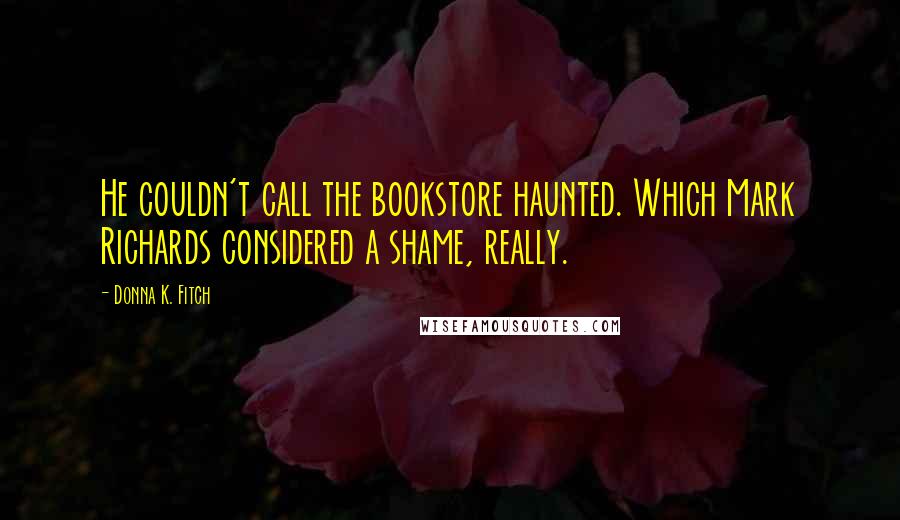 Donna K. Fitch Quotes: He couldn't call the bookstore haunted. Which Mark Richards considered a shame, really.