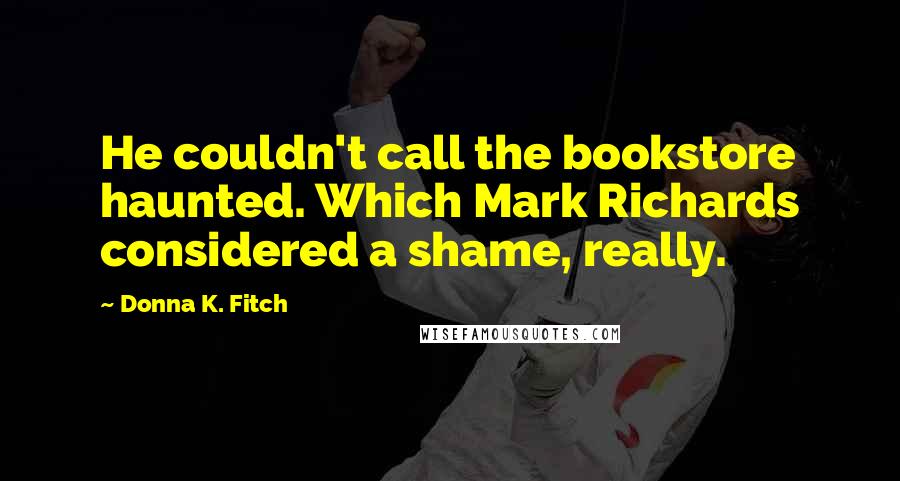 Donna K. Fitch Quotes: He couldn't call the bookstore haunted. Which Mark Richards considered a shame, really.