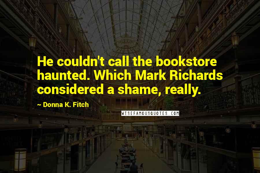 Donna K. Fitch Quotes: He couldn't call the bookstore haunted. Which Mark Richards considered a shame, really.