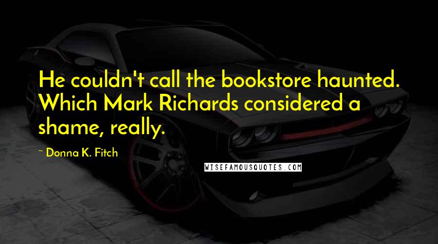 Donna K. Fitch Quotes: He couldn't call the bookstore haunted. Which Mark Richards considered a shame, really.