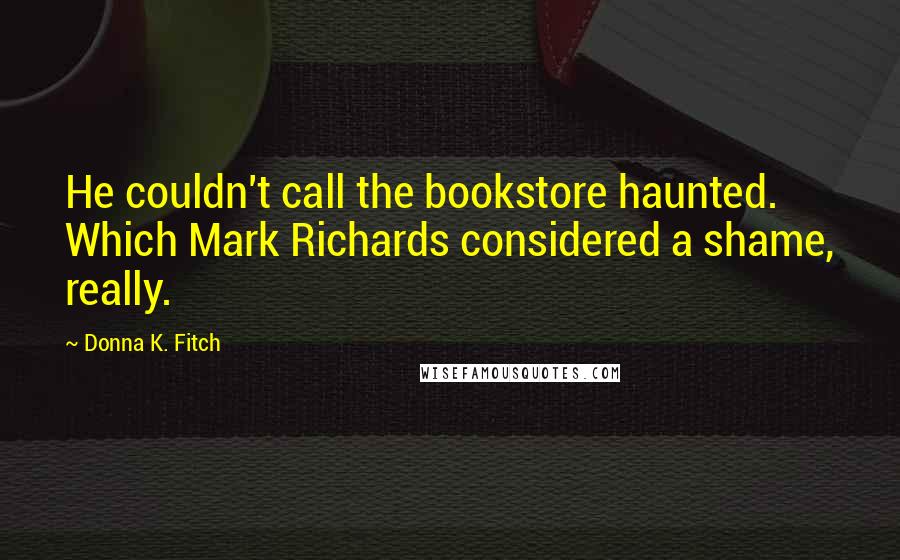 Donna K. Fitch Quotes: He couldn't call the bookstore haunted. Which Mark Richards considered a shame, really.