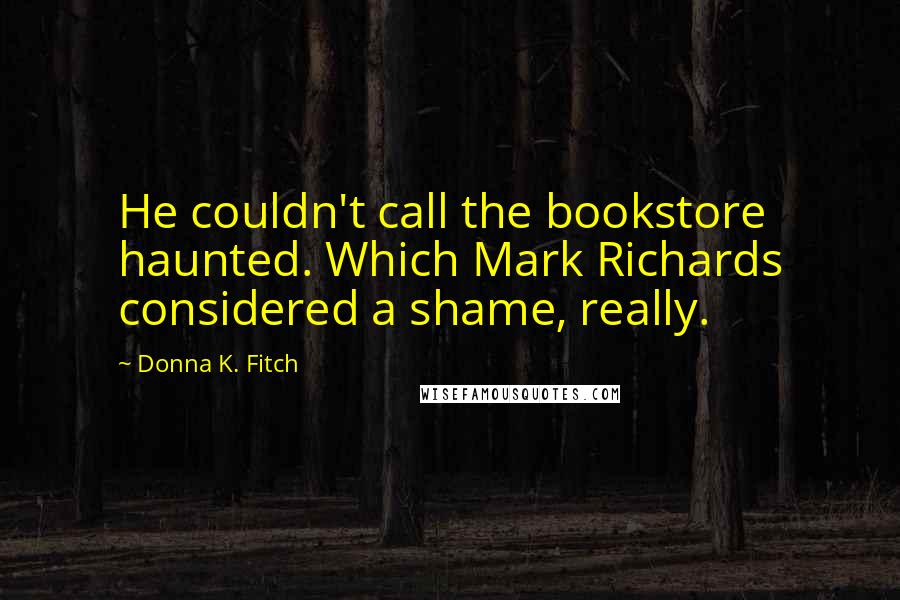 Donna K. Fitch Quotes: He couldn't call the bookstore haunted. Which Mark Richards considered a shame, really.