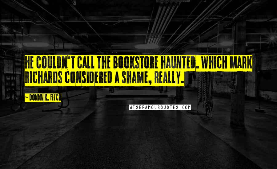 Donna K. Fitch Quotes: He couldn't call the bookstore haunted. Which Mark Richards considered a shame, really.