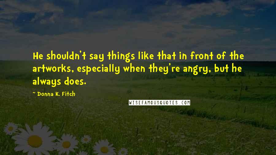 Donna K. Fitch Quotes: He shouldn't say things like that in front of the artworks, especially when they're angry, but he always does.