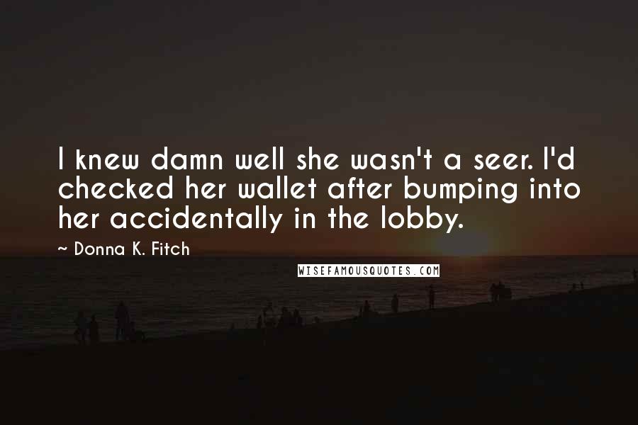 Donna K. Fitch Quotes: I knew damn well she wasn't a seer. I'd checked her wallet after bumping into her accidentally in the lobby.