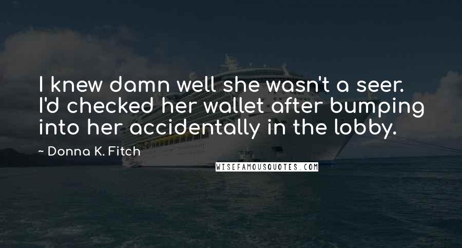 Donna K. Fitch Quotes: I knew damn well she wasn't a seer. I'd checked her wallet after bumping into her accidentally in the lobby.