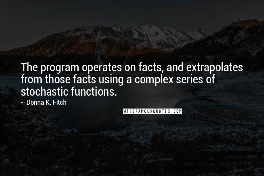 Donna K. Fitch Quotes: The program operates on facts, and extrapolates from those facts using a complex series of stochastic functions.