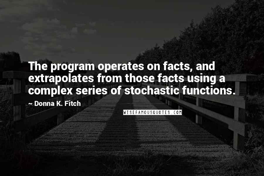 Donna K. Fitch Quotes: The program operates on facts, and extrapolates from those facts using a complex series of stochastic functions.