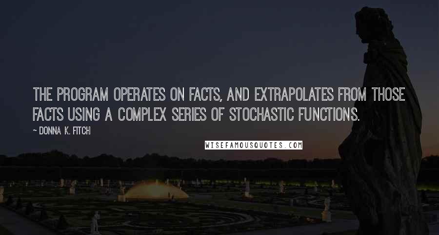 Donna K. Fitch Quotes: The program operates on facts, and extrapolates from those facts using a complex series of stochastic functions.