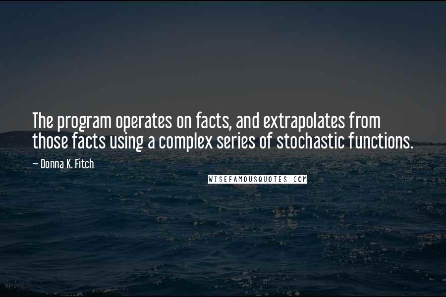 Donna K. Fitch Quotes: The program operates on facts, and extrapolates from those facts using a complex series of stochastic functions.