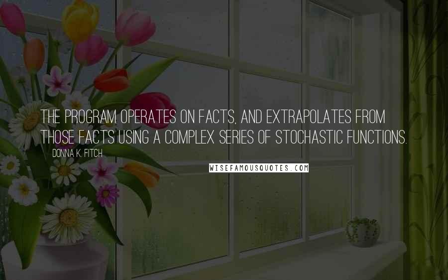 Donna K. Fitch Quotes: The program operates on facts, and extrapolates from those facts using a complex series of stochastic functions.
