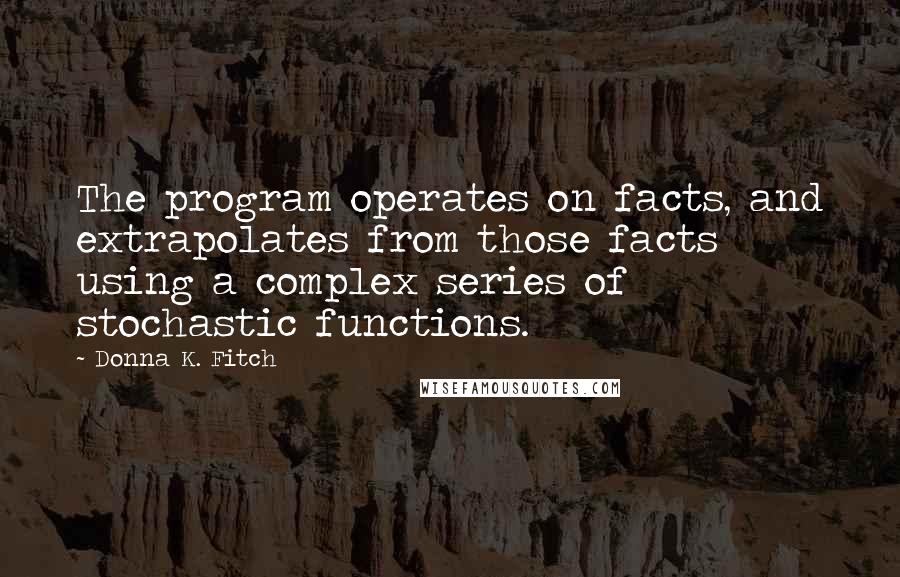 Donna K. Fitch Quotes: The program operates on facts, and extrapolates from those facts using a complex series of stochastic functions.