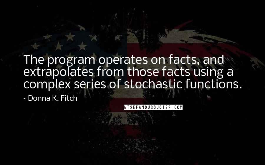 Donna K. Fitch Quotes: The program operates on facts, and extrapolates from those facts using a complex series of stochastic functions.