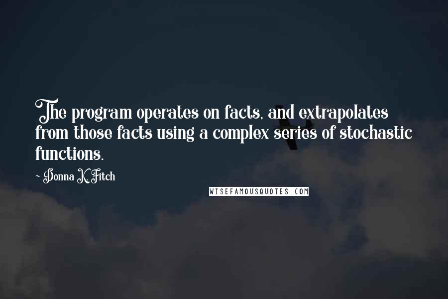 Donna K. Fitch Quotes: The program operates on facts, and extrapolates from those facts using a complex series of stochastic functions.