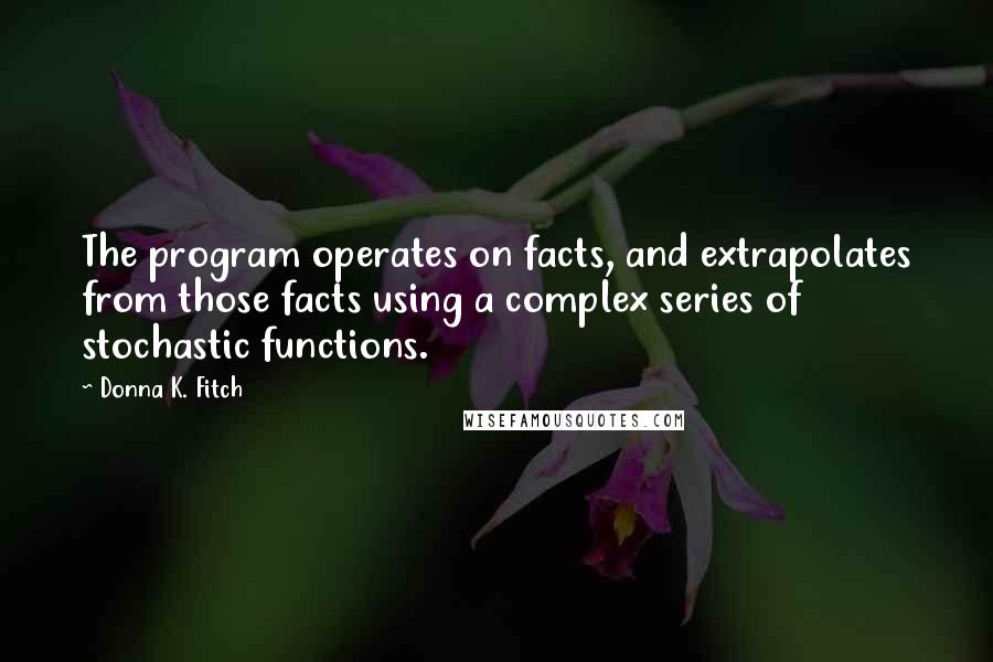 Donna K. Fitch Quotes: The program operates on facts, and extrapolates from those facts using a complex series of stochastic functions.