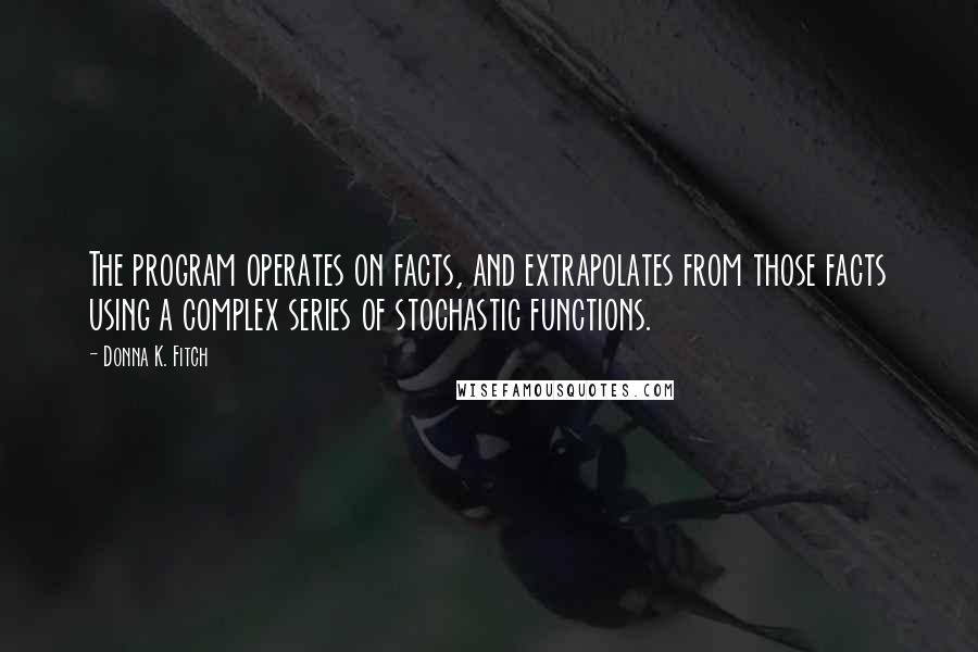 Donna K. Fitch Quotes: The program operates on facts, and extrapolates from those facts using a complex series of stochastic functions.