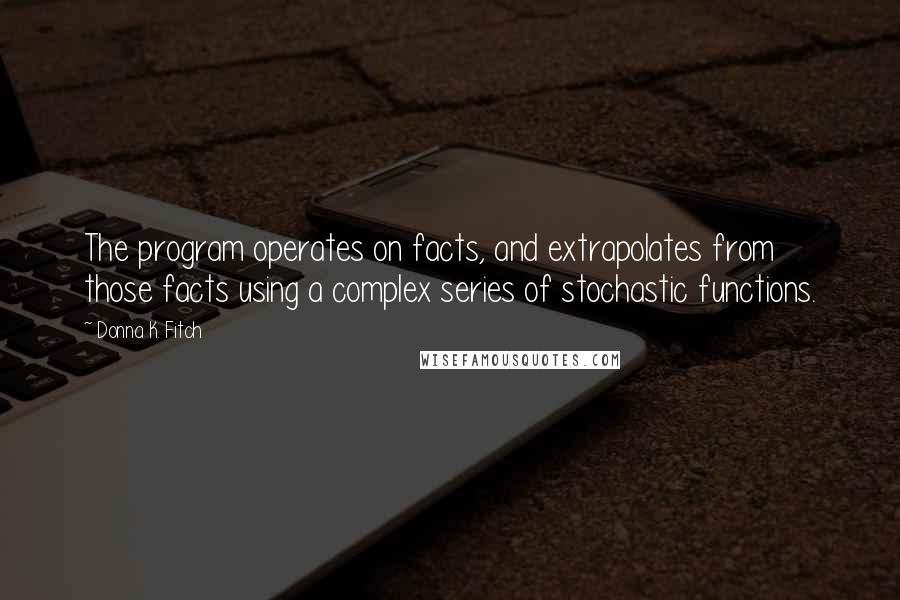 Donna K. Fitch Quotes: The program operates on facts, and extrapolates from those facts using a complex series of stochastic functions.