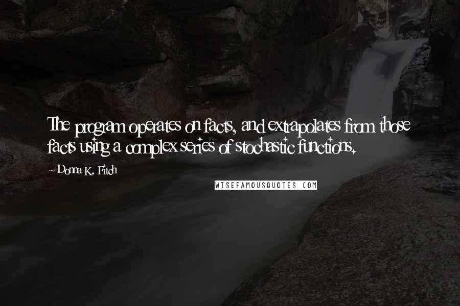 Donna K. Fitch Quotes: The program operates on facts, and extrapolates from those facts using a complex series of stochastic functions.