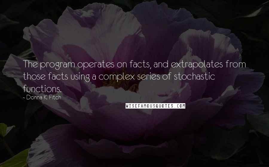 Donna K. Fitch Quotes: The program operates on facts, and extrapolates from those facts using a complex series of stochastic functions.