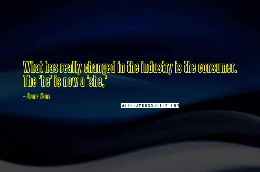 Donna Kane Quotes: What has really changed in the industry is the consumer. The 'he' is now a 'she,'