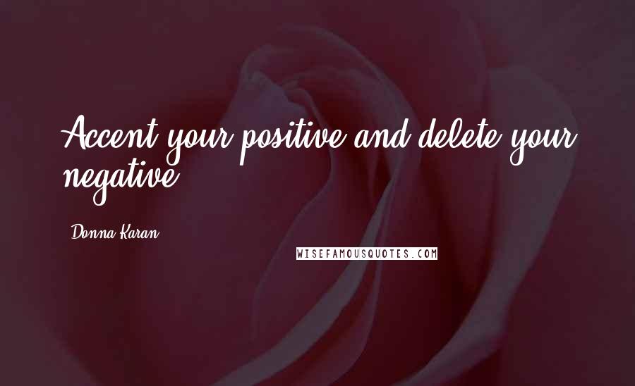 Donna Karan Quotes: Accent your positive and delete your negative.