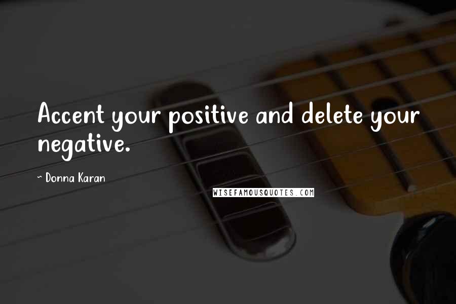 Donna Karan Quotes: Accent your positive and delete your negative.