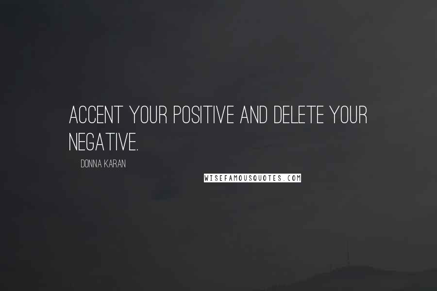 Donna Karan Quotes: Accent your positive and delete your negative.