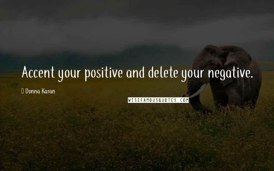 Donna Karan Quotes: Accent your positive and delete your negative.