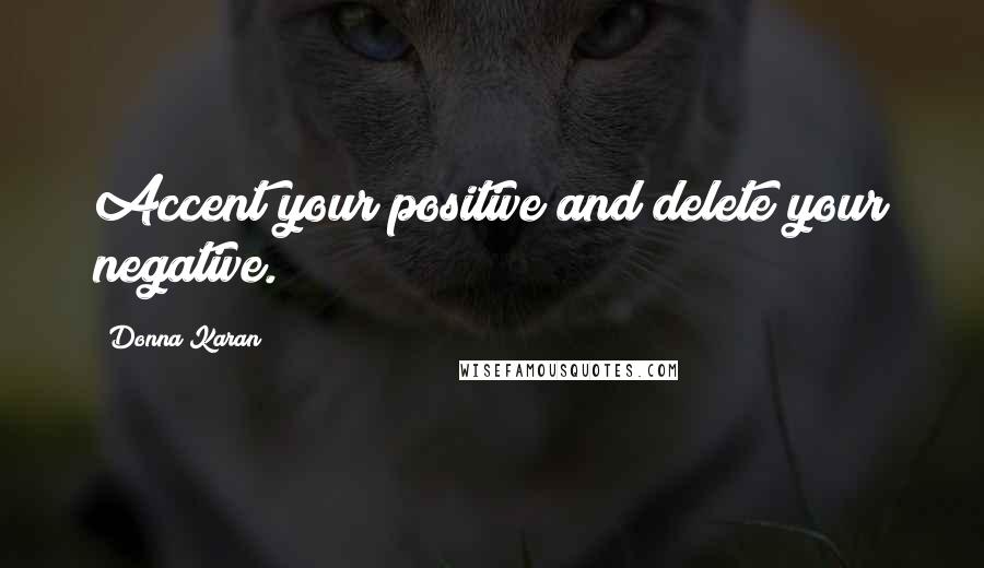 Donna Karan Quotes: Accent your positive and delete your negative.