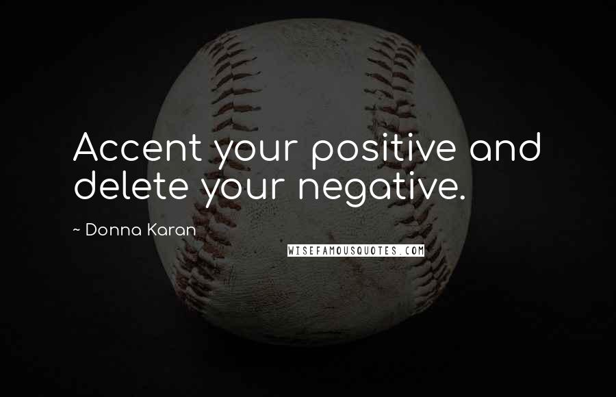 Donna Karan Quotes: Accent your positive and delete your negative.