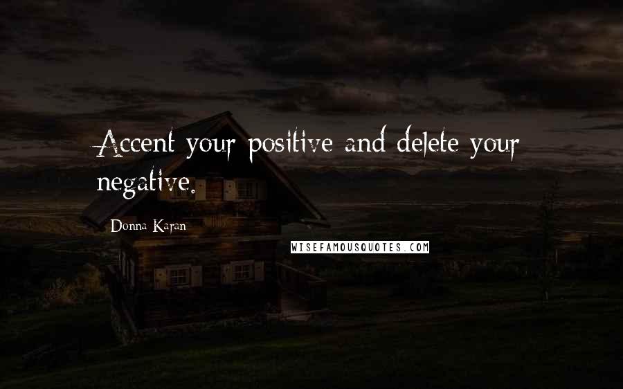 Donna Karan Quotes: Accent your positive and delete your negative.