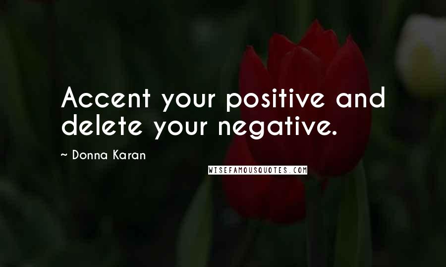 Donna Karan Quotes: Accent your positive and delete your negative.