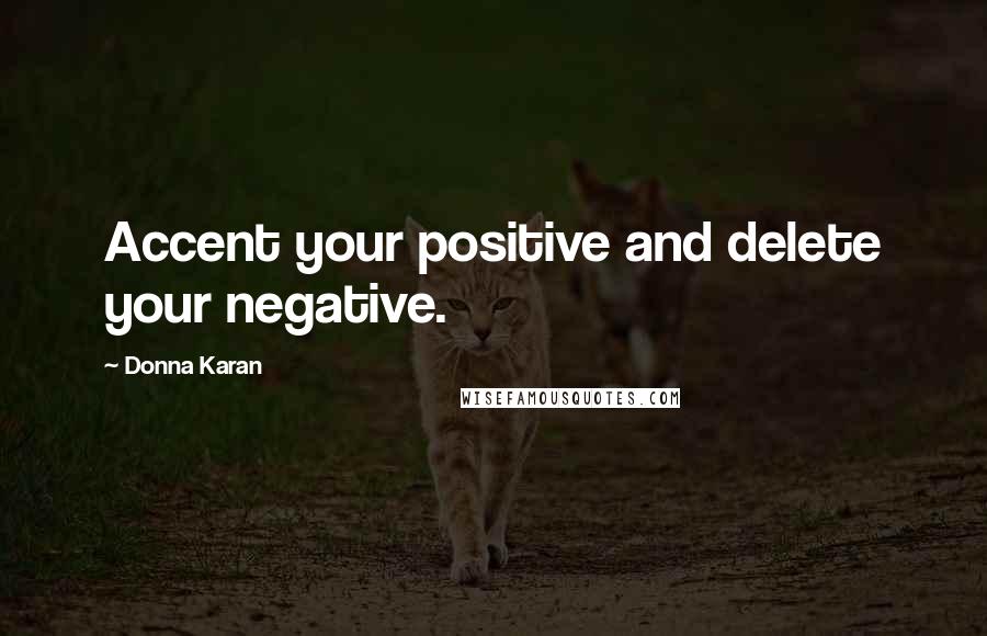 Donna Karan Quotes: Accent your positive and delete your negative.