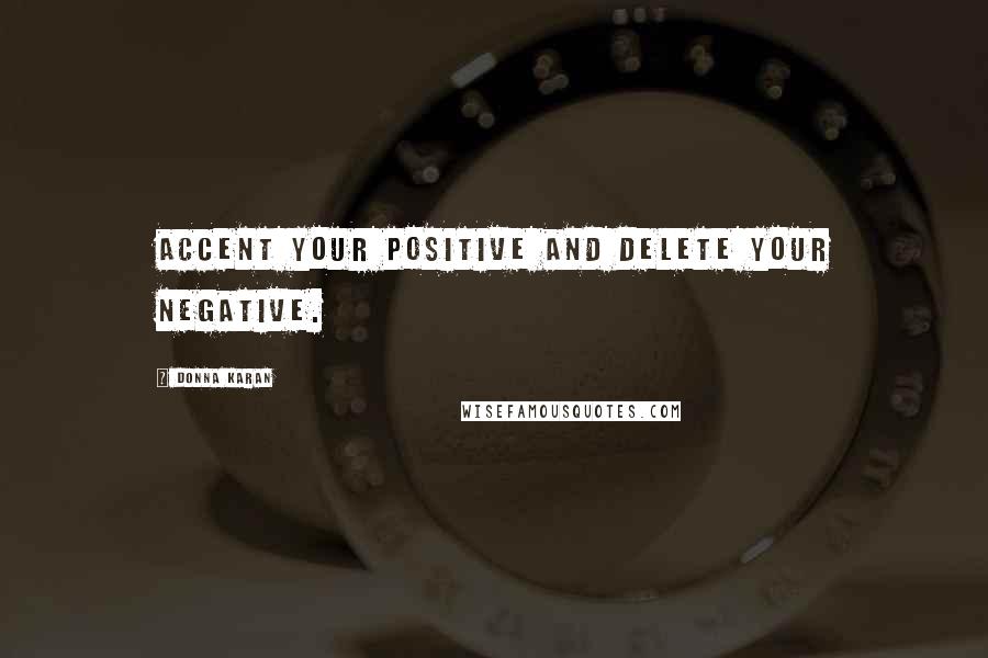 Donna Karan Quotes: Accent your positive and delete your negative.