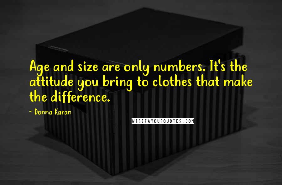 Donna Karan Quotes: Age and size are only numbers. It's the attitude you bring to clothes that make the difference.