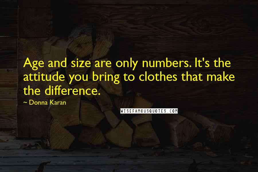 Donna Karan Quotes: Age and size are only numbers. It's the attitude you bring to clothes that make the difference.