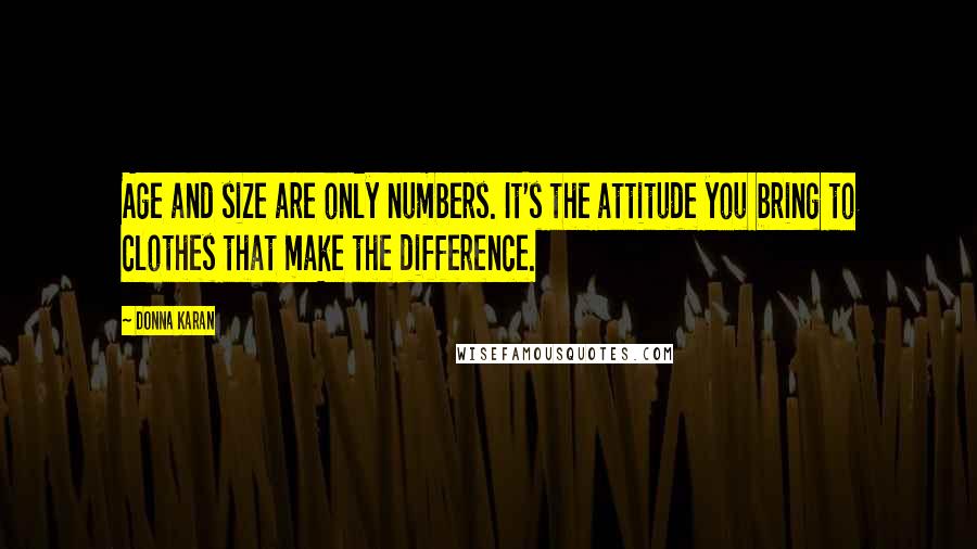 Donna Karan Quotes: Age and size are only numbers. It's the attitude you bring to clothes that make the difference.